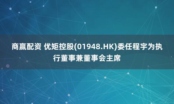 商赢配资 优矩控股(01948.HK)委任程宇为执行董事兼董事会主席