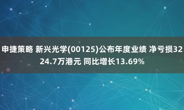 申捷策略 新兴光学(00125)公布年度业绩 净亏损3224.7万港元 同比增长13.69%
