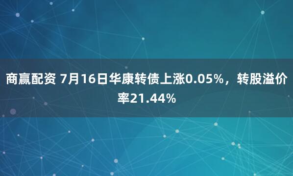 商赢配资 7月16日华康转债上涨0.05%，转股溢价率21.44%