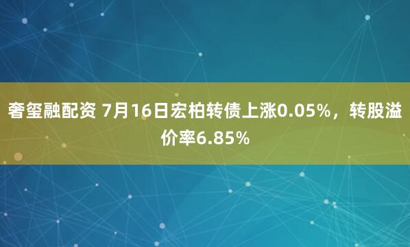 奢玺融配资 7月16日宏柏转债上涨0.05%，转股溢价率6.85%