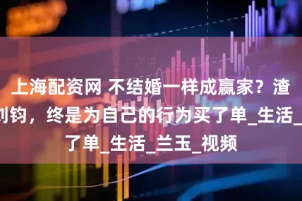 上海配资网 不结婚一样成赢家？渣爹专业户刘钧，终是为自己的行为买了单_生活_兰玉_视频