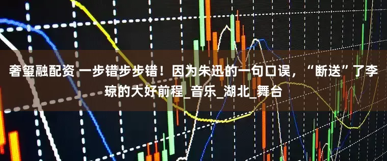 奢玺融配资 一步错步步错!因为朱迅的一句口误,“断送”了李琼的大好前程_音乐_湖北_舞台