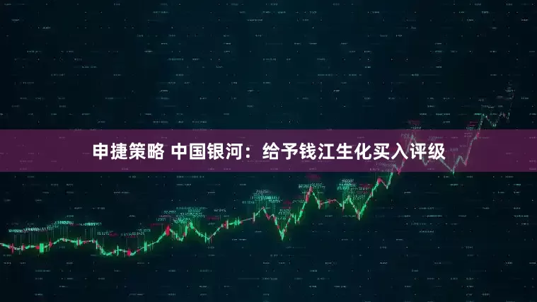 申捷策略 中国银河：给予钱江生化买入评级