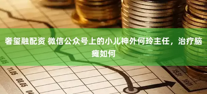奢玺融配资 微信公众号上的小儿神外何玲主任，治疗脑瘫如何