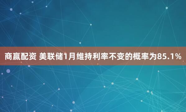 商赢配资 美联储1月维持利率不变的概率为85.1%