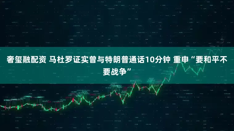 奢玺融配资 马杜罗证实曾与特朗普通话10分钟 重申“要和平不要战争”