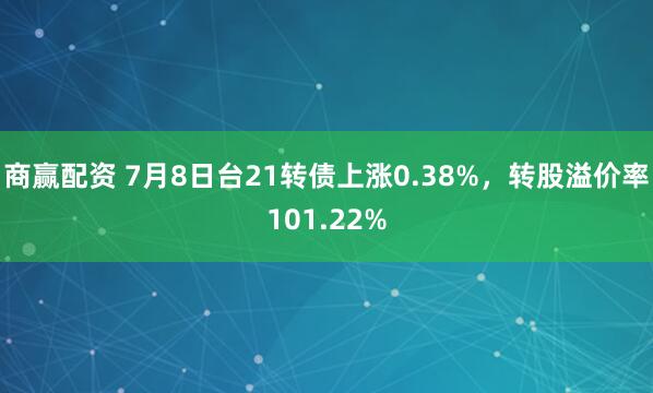 商赢配资 7月8日台21转债上涨0.38%,转股溢价率101.22%