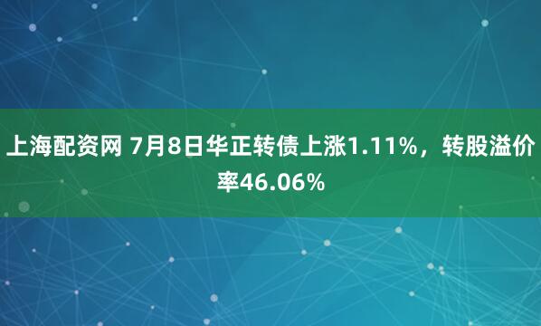上海配资网 7月8日华正转债上涨1.11%,转股溢价率46.06%