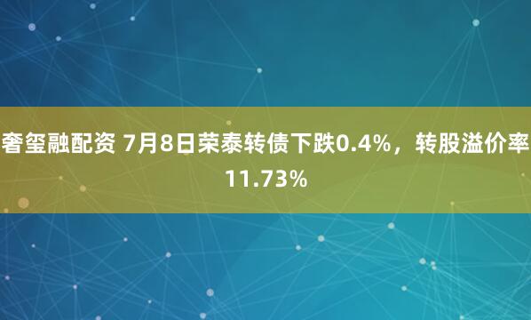奢玺融配资 7月8日荣泰转债下跌0.4%,转股溢价率11.73%