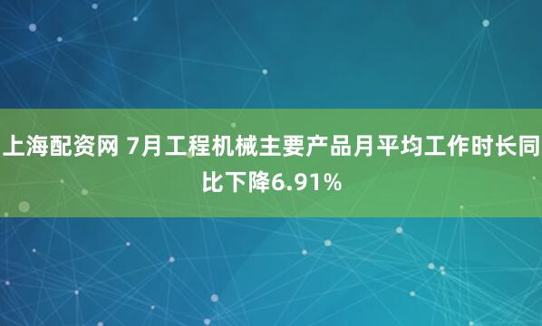 上海配资网 7月工程机械主要产品月平均工作时长同比下降6.91%
