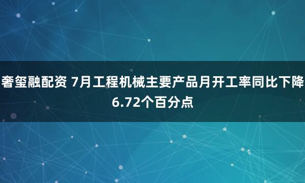 奢玺融配资 7月工程机械主要产品月开工率同比下降6.72个百分点