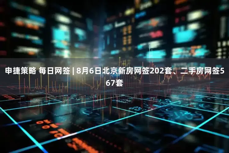 申捷策略 每日网签 | 8月6日北京新房网签202套、二手房网签567套