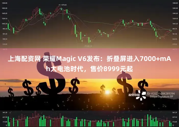 上海配资网 荣耀Magic V6发布：折叠屏进入7000+mAh大电池时代，售价8999元起