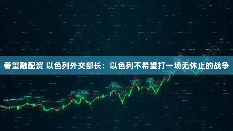 奢玺融配资 以色列外交部长：以色列不希望打一场无休止的战争