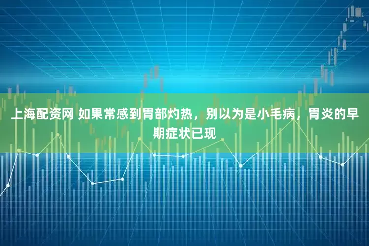 上海配资网 如果常感到胃部灼热，别以为是小毛病，胃炎的早期症状已现