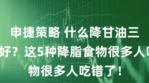 申捷策略 什么降甘油三酯效果好?这5种降脂食物很多人吃错了!