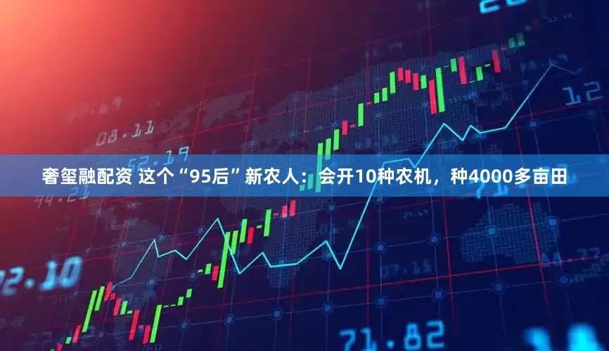 奢玺融配资 这个“95后”新农人:会开10种农机,种4000多亩田