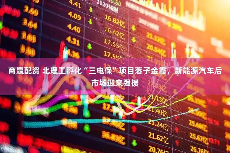 商赢配资 北理工孵化“三电保”项目落子金霞，新能源汽车后市场迎来强援