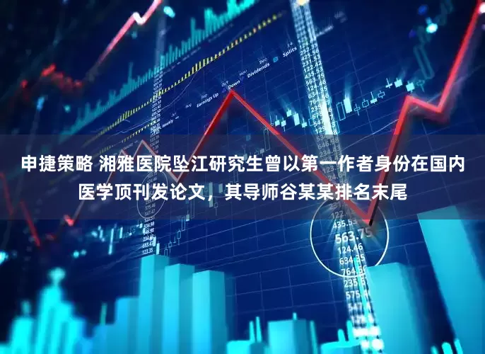 申捷策略 湘雅医院坠江研究生曾以第一作者身份在国内医学顶刊发论文，其导师谷某某排名末尾