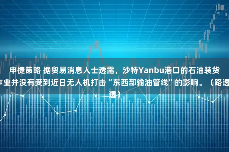 申捷策略 据贸易消息人士透露，沙特Yanbu港口的石油装货作业并没有受到近日无人机打击“东西部输油管线”的影响。（路透）