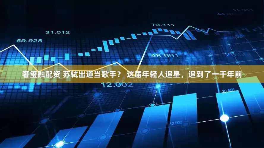 奢玺融配资 苏轼出道当歌手？ 这届年轻人追星，追到了一千年前