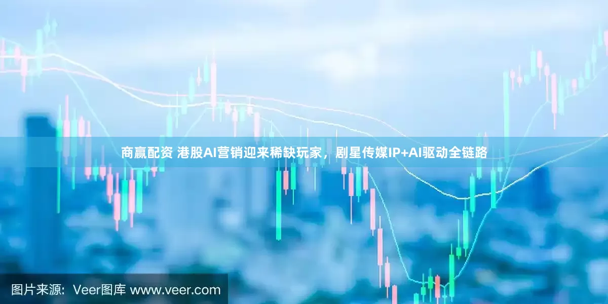 商赢配资 港股AI营销迎来稀缺玩家,剧星传媒IP+AI驱动全链路