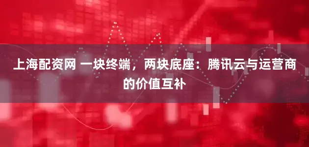上海配资网 一块终端，两块底座：腾讯云与运营商的价值互补