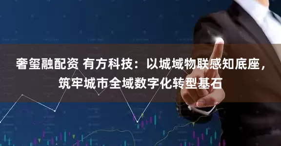 奢玺融配资 有方科技：以城域物联感知底座，筑牢城市全域数字化转型基石