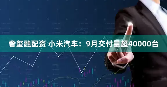 奢玺融配资 小米汽车：9月交付量超40000台